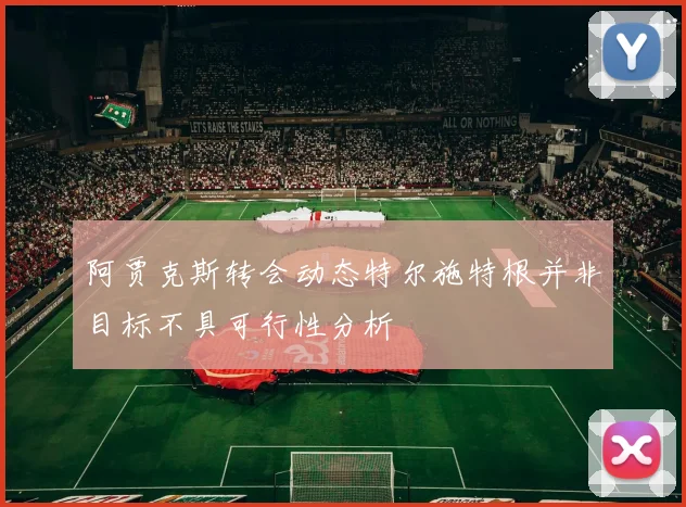 阿贾克斯转会动态特尔施特根并非目标不具可行性分析