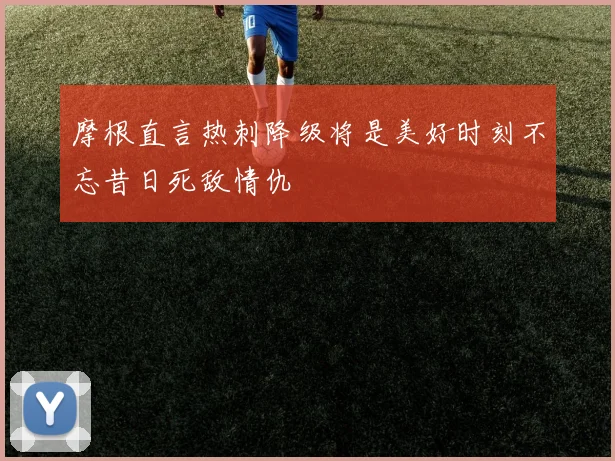 摩根直言热刺降级将是美好时刻不忘昔日死敌情仇