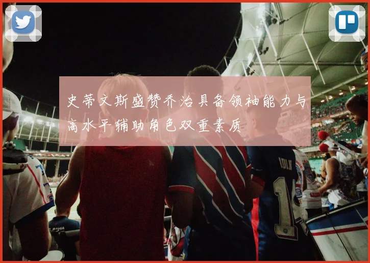 史蒂文斯盛赞乔治具备领袖能力与高水平辅助角色双重素质