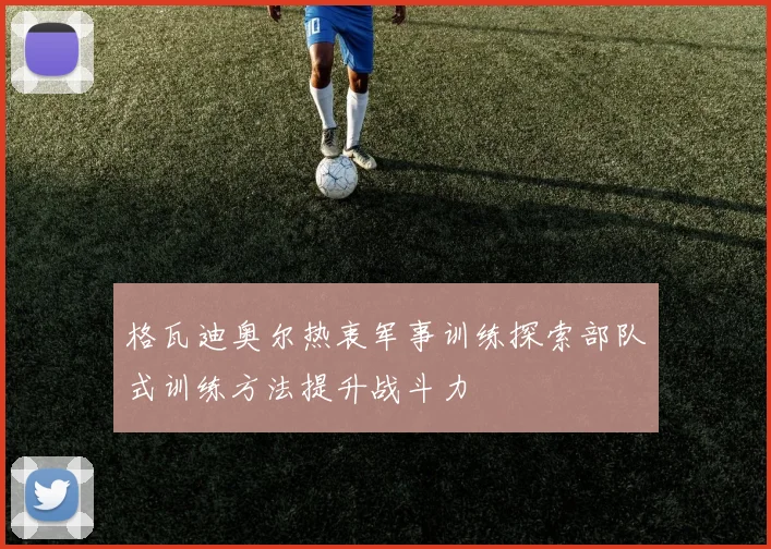 格瓦迪奥尔热衷军事训练探索部队式训练方法提升战斗力