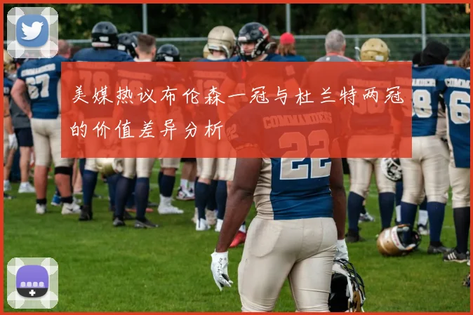美媒热议布伦森一冠与杜兰特两冠的价值差异分析