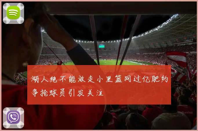 湖人绝不能放走小里篮网过亿肥约争抢球员引发关注