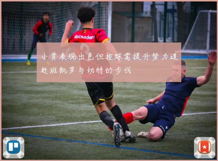 小贾表现出色但控球需提升努力追赶班凯罗与切特的步伐