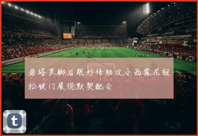 劳塔罗脚后跟妙传助攻小西蒙尼轻松破门展现默契配合