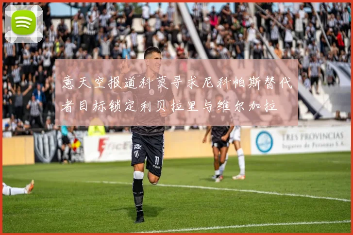 意天空报道科莫寻求尼科帕斯替代者目标锁定利贝拉里与维尔加拉