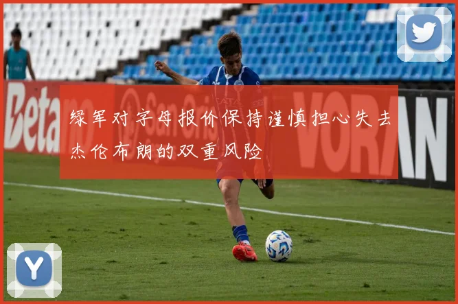 绿军对字母报价保持谨慎担心失去杰伦布朗的双重风险