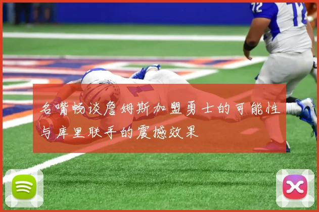 名嘴畅谈詹姆斯加盟勇士的可能性与库里联手的震撼效果