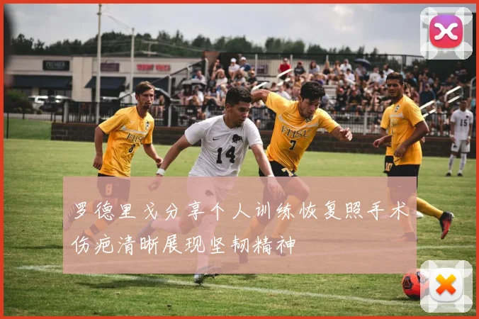 罗德里戈分享个人训练恢复照手术伤疤清晰展现坚韧精神