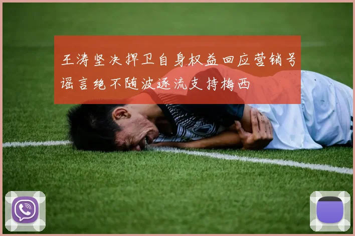 王涛坚决捍卫自身权益回应营销号谣言绝不随波逐流支持梅西