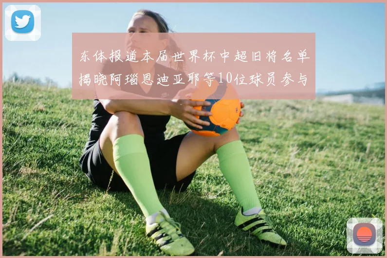 东体报道本届世界杯中超旧将名单揭晓阿瑙恩迪亚耶等10位球员参与盛事