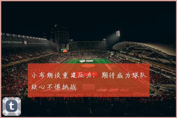 小布朗谈重建压力：期待成为球队核心不惧挑战