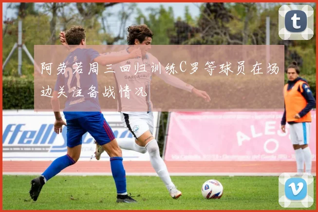 阿劳若周三回归训练C罗等球员在场边关注备战情况