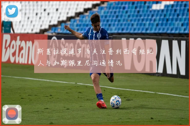 斯基拉报道罗马关注普利西奇经纪人与加斯佩里尼沟通情况