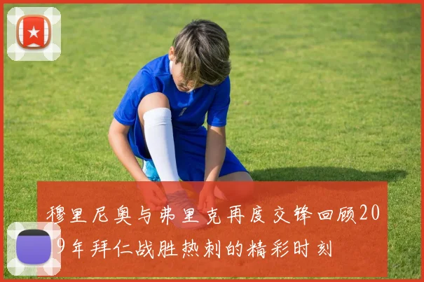 穆里尼奥与弗里克再度交锋回顾2019年拜仁战胜热刺的精彩时刻