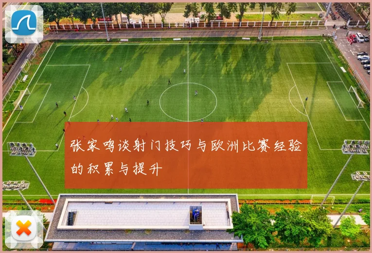 张家鸣谈射门技巧与欧洲比赛经验的积累与提升