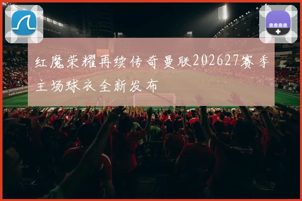 红魔荣耀再续传奇曼联202627赛季主场球衣全新发布