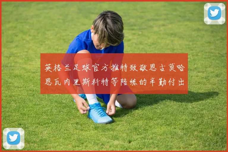 英格兰足球官方推特致敬恩古莫哈恩瓦内里斯科特等陪练的辛勤付出